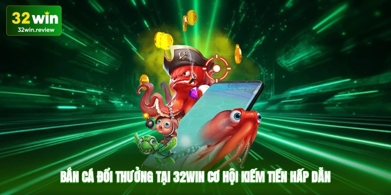 Bắn cá đổi thưởng tại 32win cơ hội kiếm tiền hấp dẫn