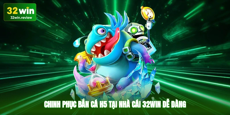 Chinh phục bắn cá H5 tại nhà cái 32win dễ dàng